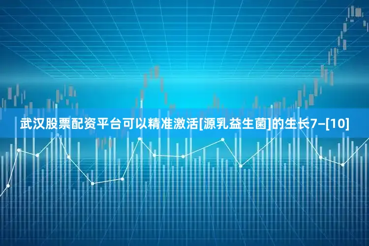 武汉股票配资平台可以精准激活[源乳益生菌]的生长7−[10]