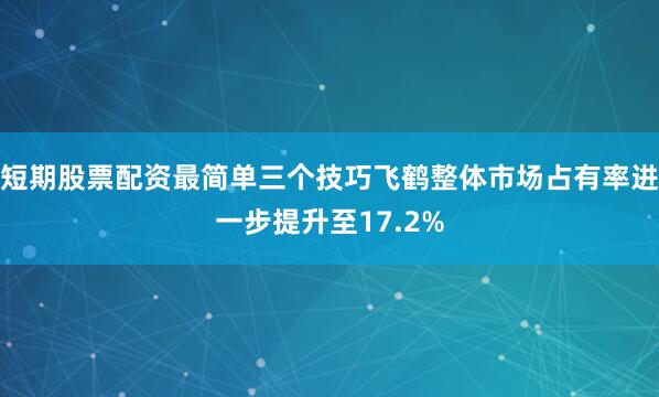 短期股票配资最简单三个技巧飞鹤整体市场占有率进一步提升至17.2%