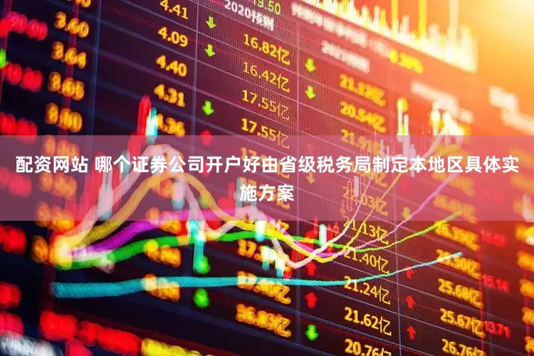 配资网站 哪个证券公司开户好由省级税务局制定本地区具体实施方案