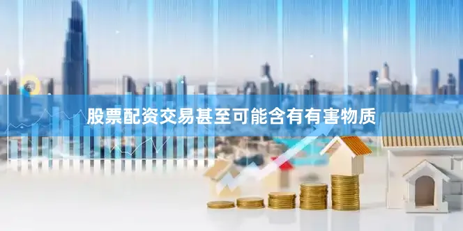 股票配资交易甚至可能含有有害物质