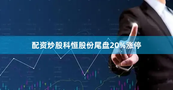配资炒股科恒股份尾盘20%涨停