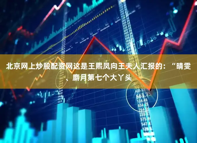 北京网上炒股配资网这是王熙凤向王夫人汇报的：“晴雯、麝月第七个大丫头
