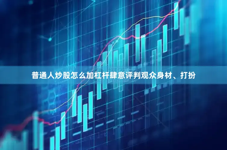 普通人炒股怎么加杠杆肆意评判观众身材、打扮