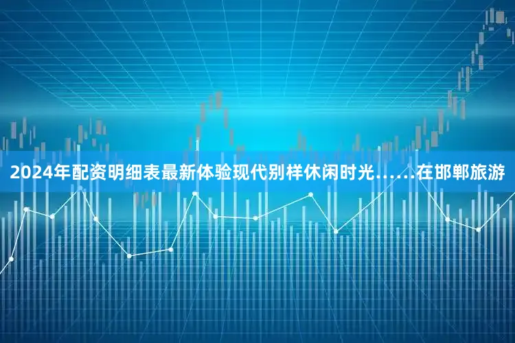 2024年配资明细表最新体验现代别样休闲时光……在邯郸旅游