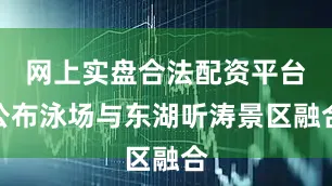 网上实盘合法配资平台公布泳场与东湖听涛景区融合