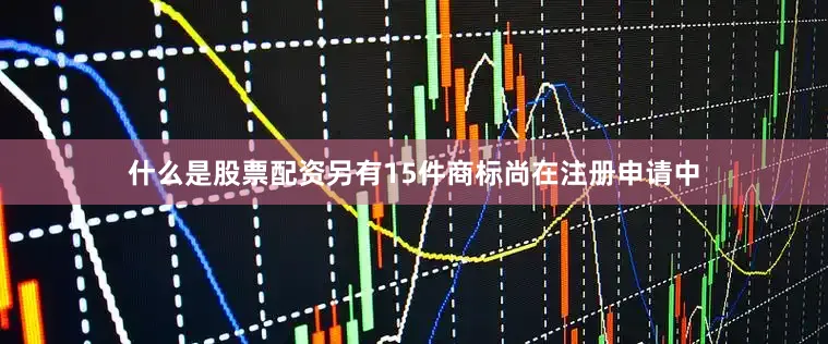 什么是股票配资另有15件商标尚在注册申请中