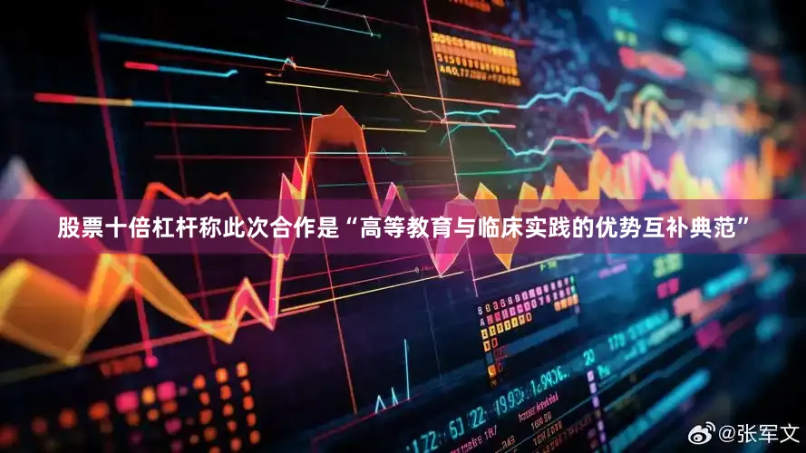 股票十倍杠杆称此次合作是“高等教育与临床实践的优势互补典范”