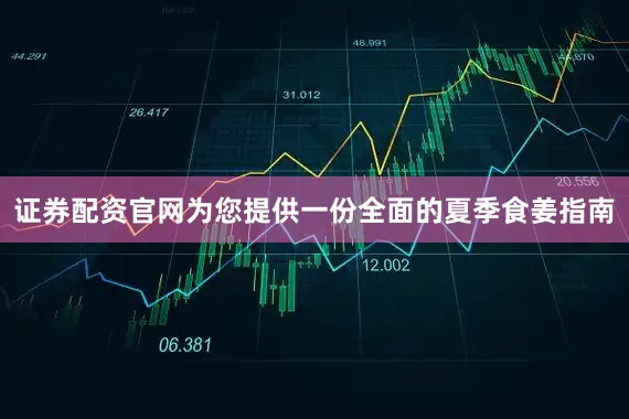 证券配资官网为您提供一份全面的夏季食姜指南