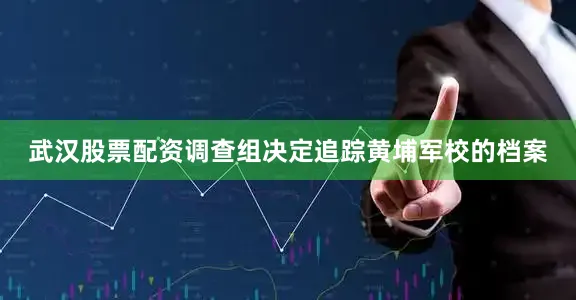 武汉股票配资调查组决定追踪黄埔军校的档案