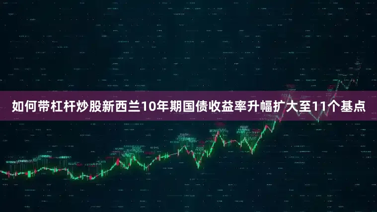 如何带杠杆炒股新西兰10年期国债收益率升幅扩大至11个基点