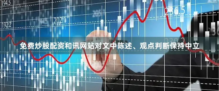 免费炒股配资和讯网站对文中陈述、观点判断保持中立