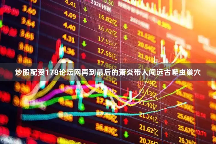 炒股配资178论坛网再到最后的萧炎带人闯远古噬虫巢穴
