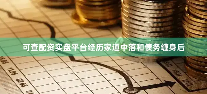 可查配资实盘平台经历家道中落和债务缠身后