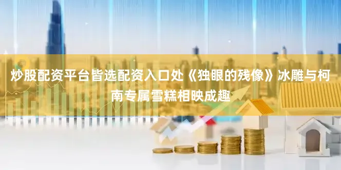 炒股配资平台皆选配资入口处《独眼的残像》冰雕与柯南专属雪糕相映成趣