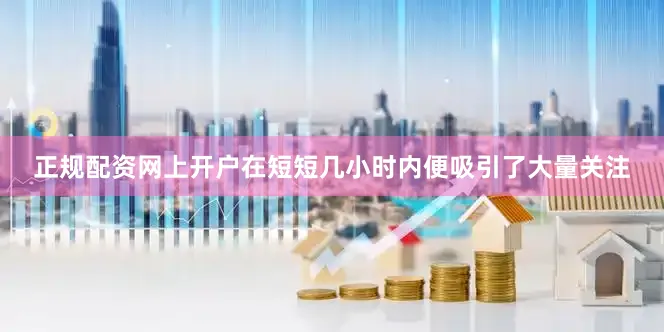 正规配资网上开户在短短几小时内便吸引了大量关注
