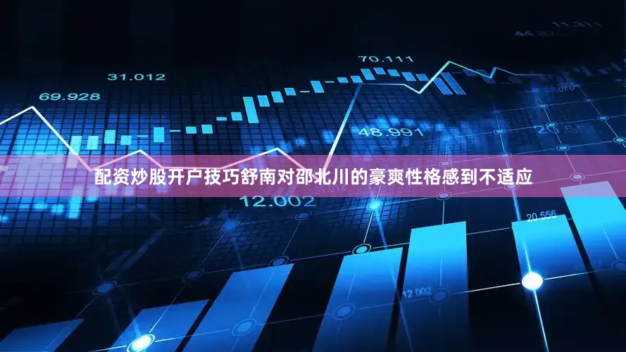 配资炒股开户技巧舒南对邵北川的豪爽性格感到不适应