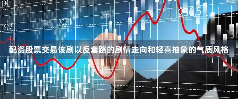 配资股票交易该剧以反套路的剧情走向和轻喜抽象的气质风格