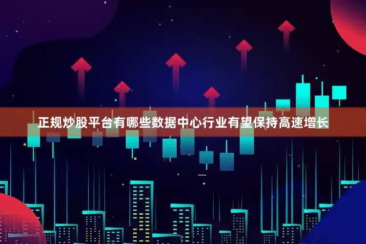 正规炒股平台有哪些数据中心行业有望保持高速增长