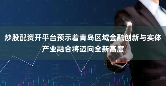 炒股配资开平台预示着青岛区域金融创新与实体产业融合将迈向全新高度