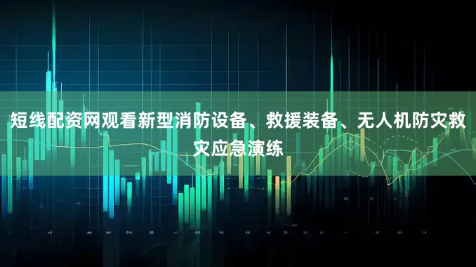 短线配资网观看新型消防设备、救援装备、无人机防灾救灾应急演练