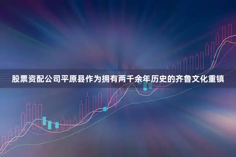 股票资配公司平原县作为拥有两千余年历史的齐鲁文化重镇