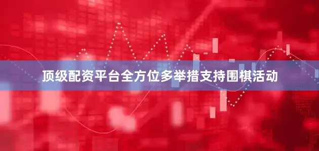 顶级配资平台全方位多举措支持围棋活动