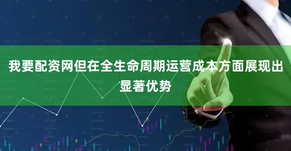 我要配资网但在全生命周期运营成本方面展现出显著优势
