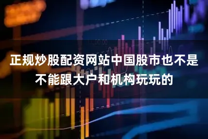 正规炒股配资网站中国股市也不是不能跟大户和机构玩玩的