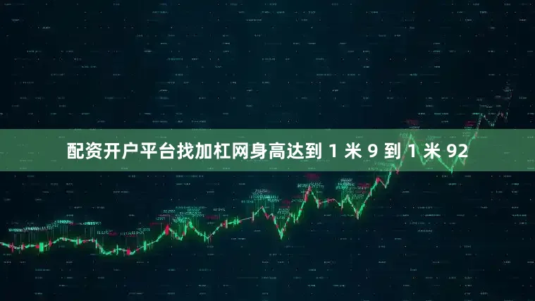 配资开户平台找加杠网身高达到 1 米 9 到 1 米 92