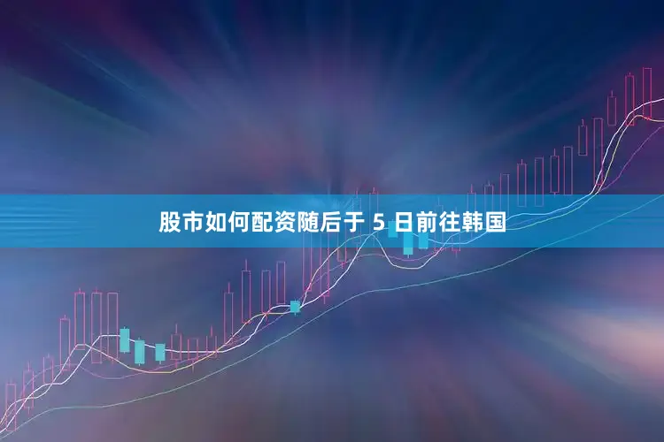 股市如何配资随后于 5 日前往韩国