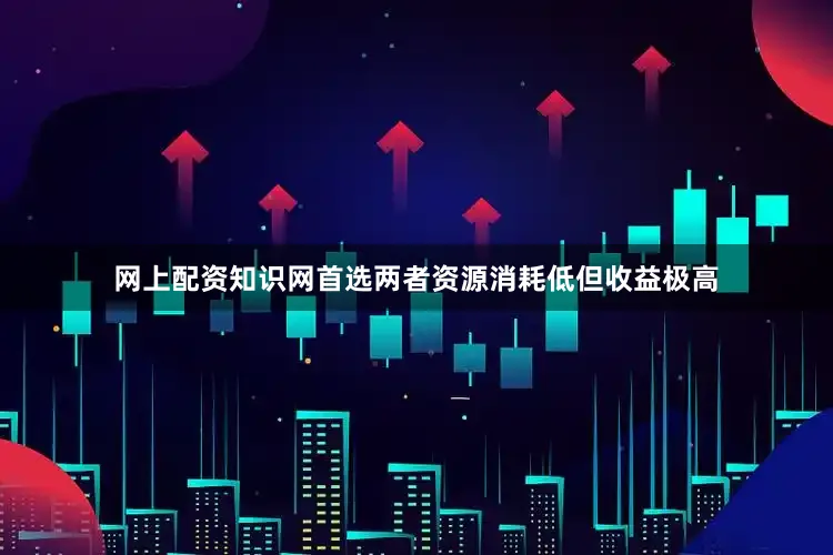 网上配资知识网首选两者资源消耗低但收益极高