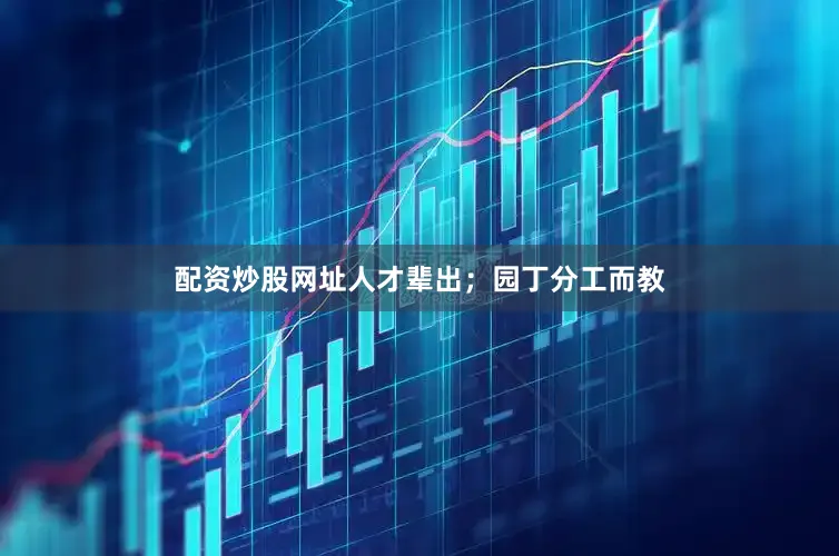 配资炒股网址人才辈出；园丁分工而教