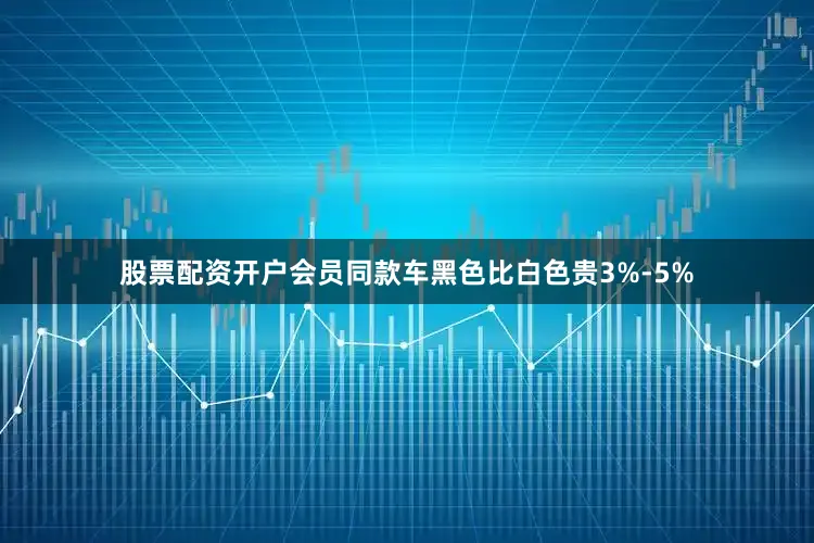 股票配资开户会员同款车黑色比白色贵3%-5%