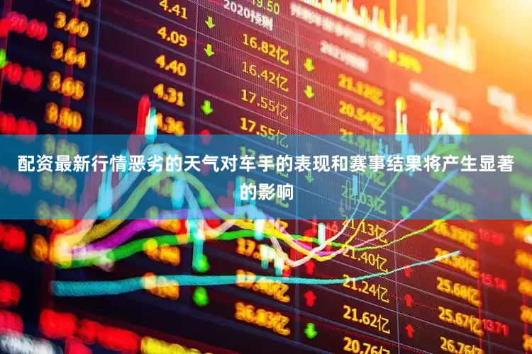 配资最新行情恶劣的天气对车手的表现和赛事结果将产生显著的影响