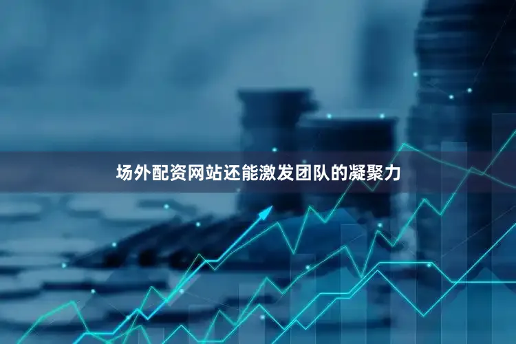 场外配资网站还能激发团队的凝聚力
