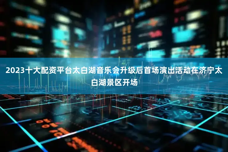 2023十大配资平台太白湖音乐会升级后首场演出活动在济宁太白湖景区开场