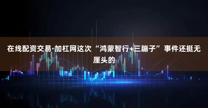 在线配资交易·加杠网这次 “鸿蒙智行+三蹦子” 事件还挺无厘头的
