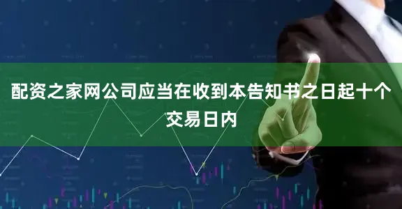 配资之家网公司应当在收到本告知书之日起十个交易日内