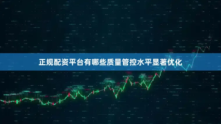正规配资平台有哪些质量管控水平显著优化