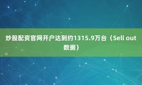炒股配资官网开户达到约1315.9万台（Sell out数据）