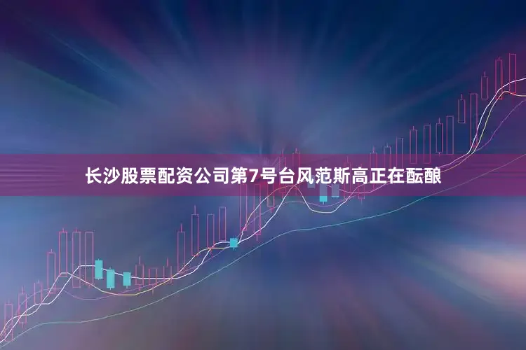 长沙股票配资公司第7号台风范斯高正在酝酿