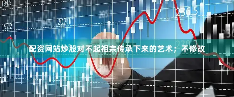 配资网站炒股对不起祖宗传承下来的艺术；不修改