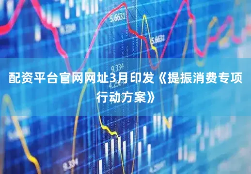配资平台官网网址3月印发《提振消费专项行动方案》