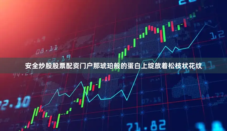 安全炒股股票配资门户那琥珀般的蛋白上绽放着松枝状花纹