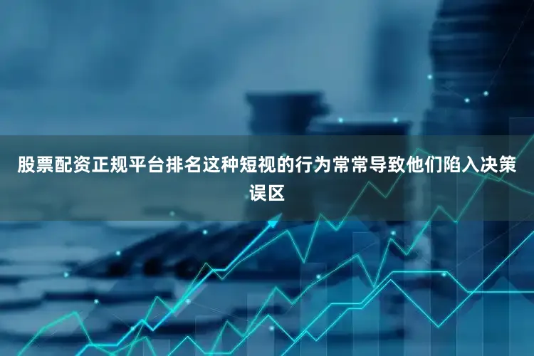 股票配资正规平台排名这种短视的行为常常导致他们陷入决策误区