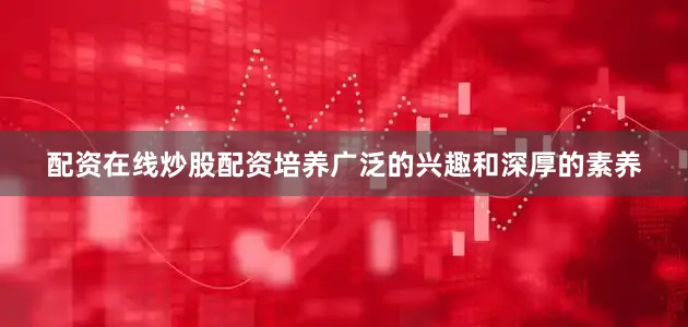 配资在线炒股配资培养广泛的兴趣和深厚的素养