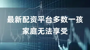 最新配资平台多数一孩家庭无法享受