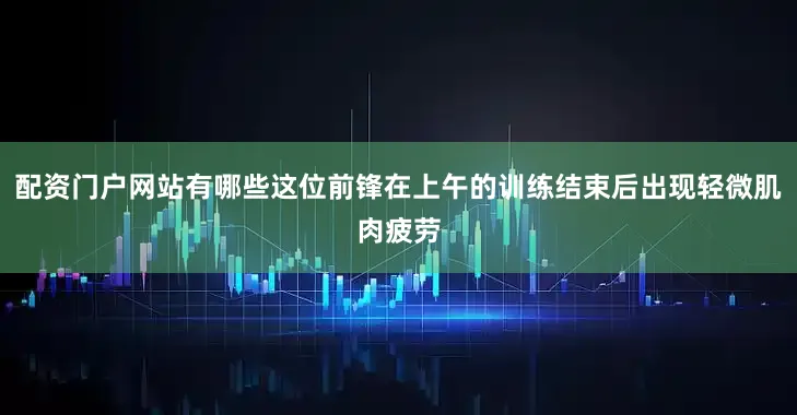 配资门户网站有哪些这位前锋在上午的训练结束后出现轻微肌肉疲劳