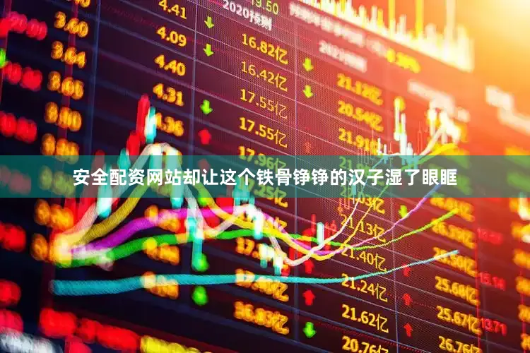 安全配资网站却让这个铁骨铮铮的汉子湿了眼眶