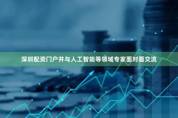 深圳配资门户并与人工智能等领域专家面对面交流
